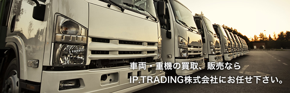 車両・重機の買取、販売なら IP.TRADING株式会社にお任せ下さい。