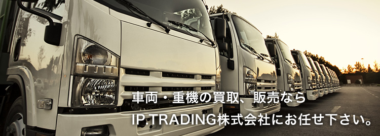 車両・重機の買取、販売なら IP.TRADING株式会社にお任せ下さい。